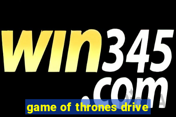 game of thrones drive